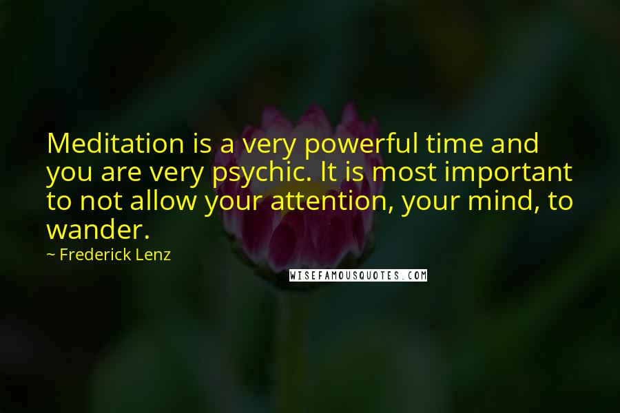 Frederick Lenz Quotes: Meditation is a very powerful time and you are very psychic. It is most important to not allow your attention, your mind, to wander.