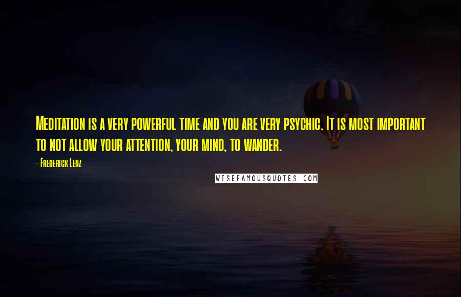 Frederick Lenz Quotes: Meditation is a very powerful time and you are very psychic. It is most important to not allow your attention, your mind, to wander.