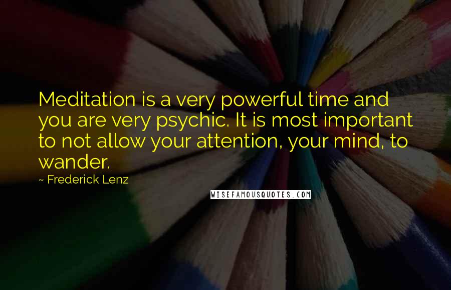 Frederick Lenz Quotes: Meditation is a very powerful time and you are very psychic. It is most important to not allow your attention, your mind, to wander.