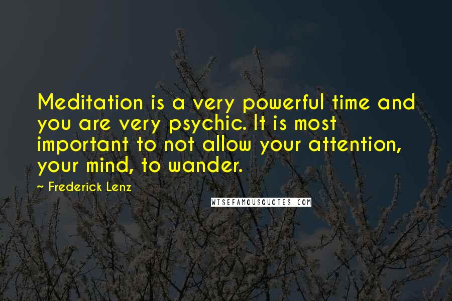 Frederick Lenz Quotes: Meditation is a very powerful time and you are very psychic. It is most important to not allow your attention, your mind, to wander.