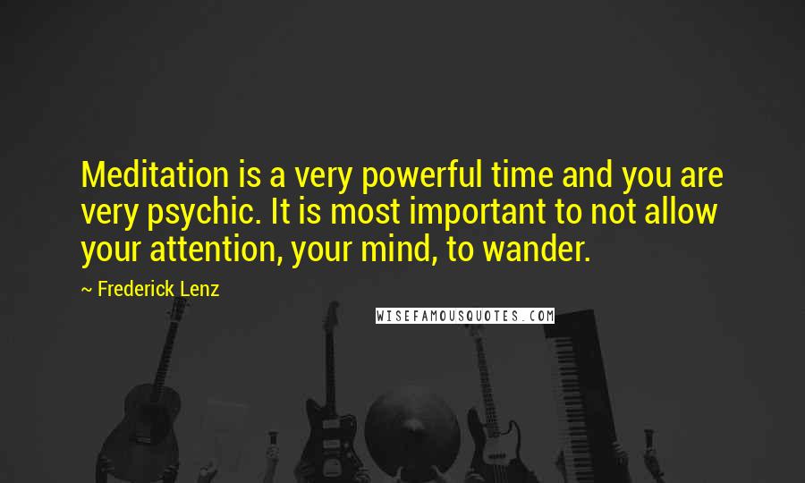 Frederick Lenz Quotes: Meditation is a very powerful time and you are very psychic. It is most important to not allow your attention, your mind, to wander.