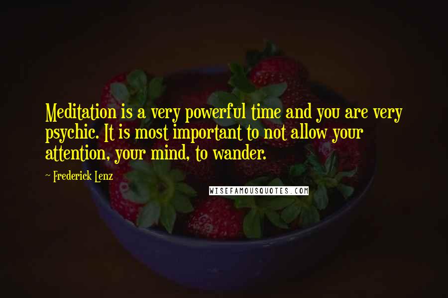 Frederick Lenz Quotes: Meditation is a very powerful time and you are very psychic. It is most important to not allow your attention, your mind, to wander.