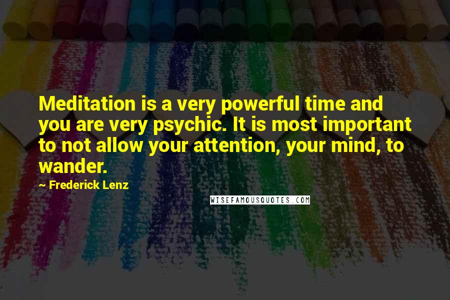 Frederick Lenz Quotes: Meditation is a very powerful time and you are very psychic. It is most important to not allow your attention, your mind, to wander.