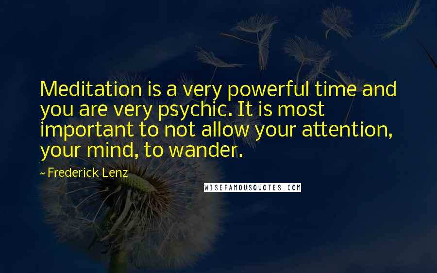 Frederick Lenz Quotes: Meditation is a very powerful time and you are very psychic. It is most important to not allow your attention, your mind, to wander.