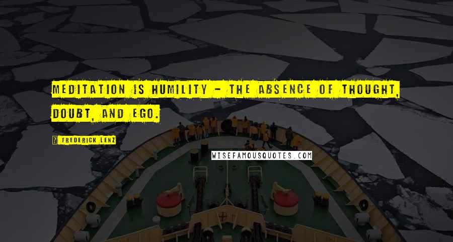 Frederick Lenz Quotes: Meditation is humility - the absence of thought, doubt, and ego.