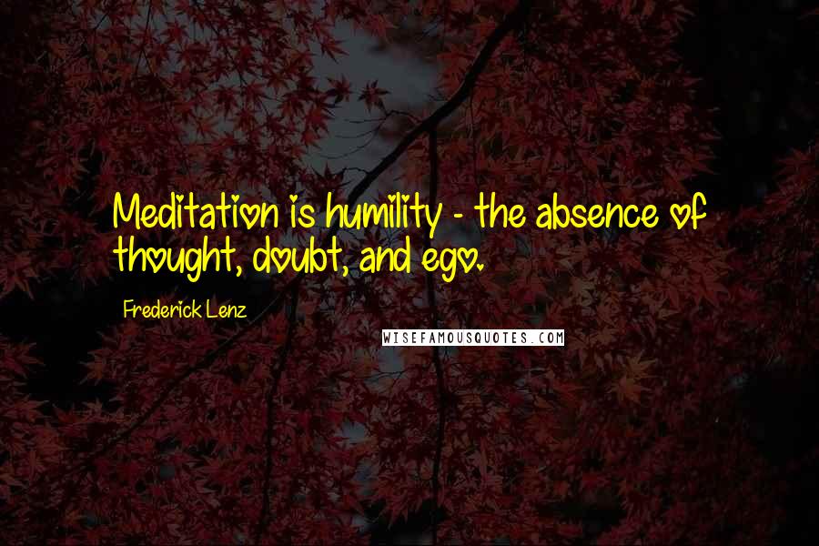 Frederick Lenz Quotes: Meditation is humility - the absence of thought, doubt, and ego.
