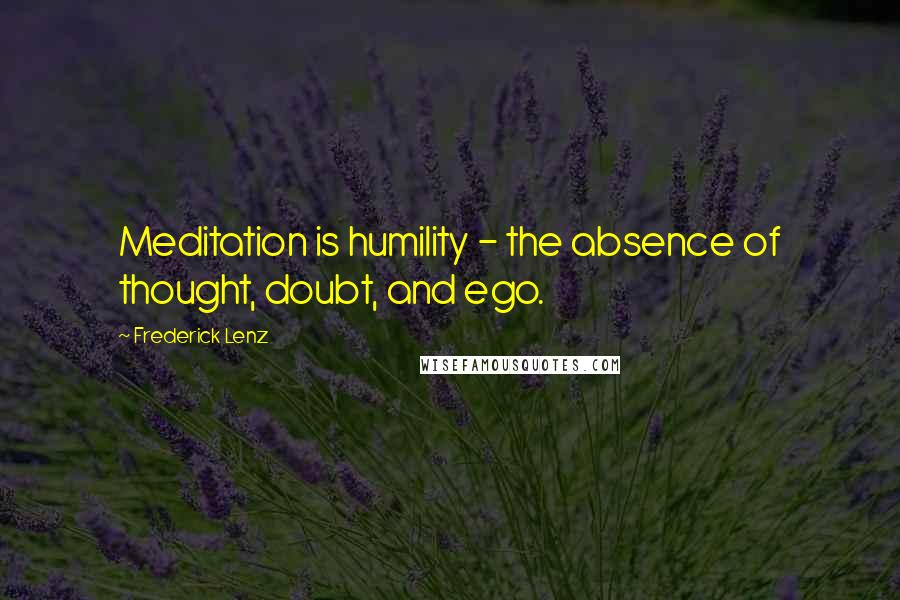 Frederick Lenz Quotes: Meditation is humility - the absence of thought, doubt, and ego.