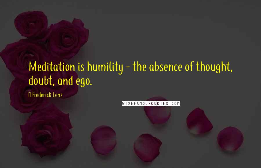 Frederick Lenz Quotes: Meditation is humility - the absence of thought, doubt, and ego.