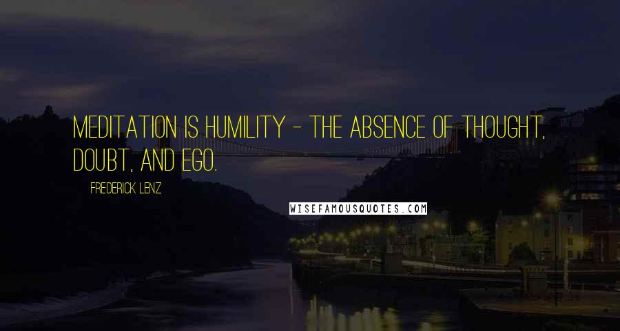 Frederick Lenz Quotes: Meditation is humility - the absence of thought, doubt, and ego.