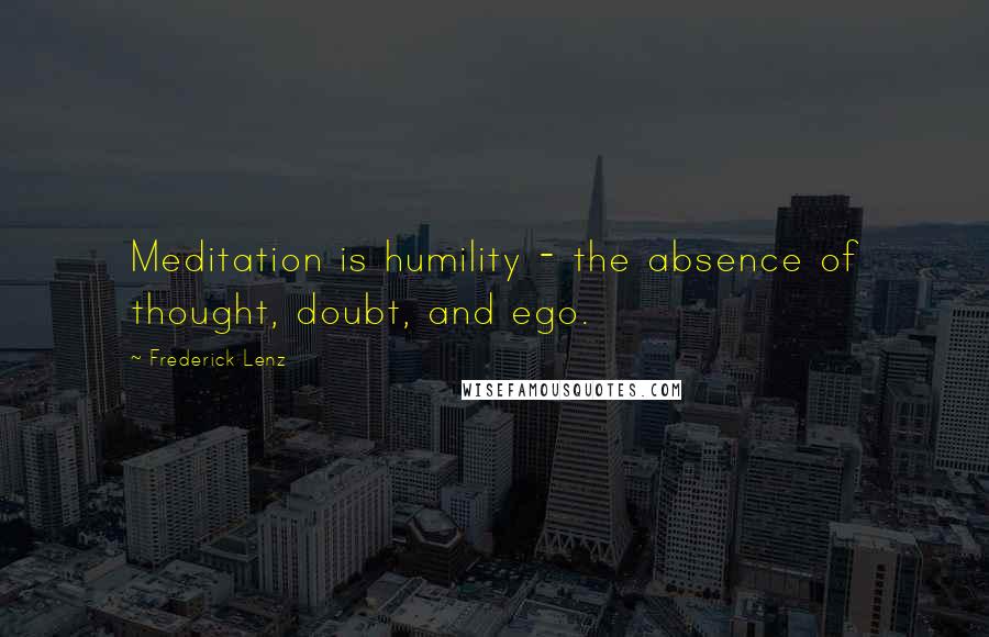 Frederick Lenz Quotes: Meditation is humility - the absence of thought, doubt, and ego.