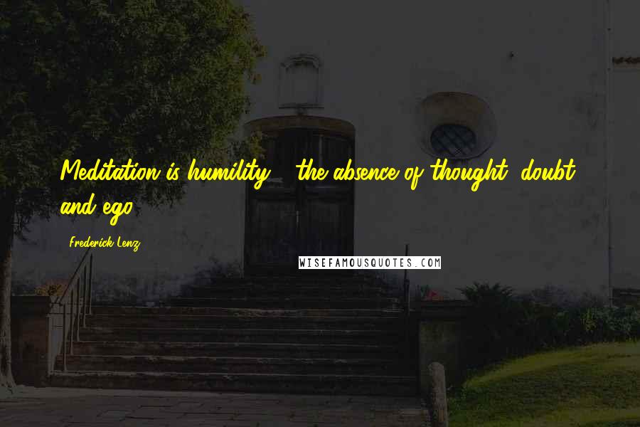 Frederick Lenz Quotes: Meditation is humility - the absence of thought, doubt, and ego.