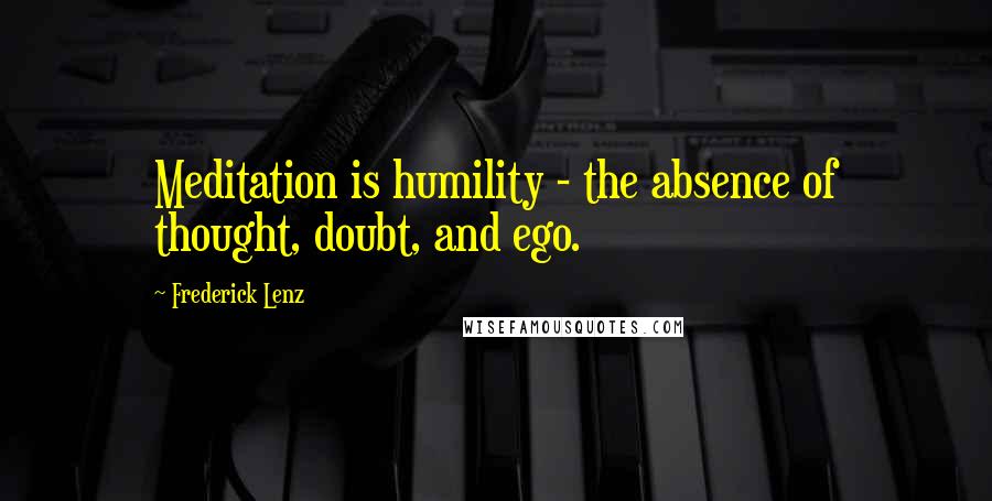Frederick Lenz Quotes: Meditation is humility - the absence of thought, doubt, and ego.