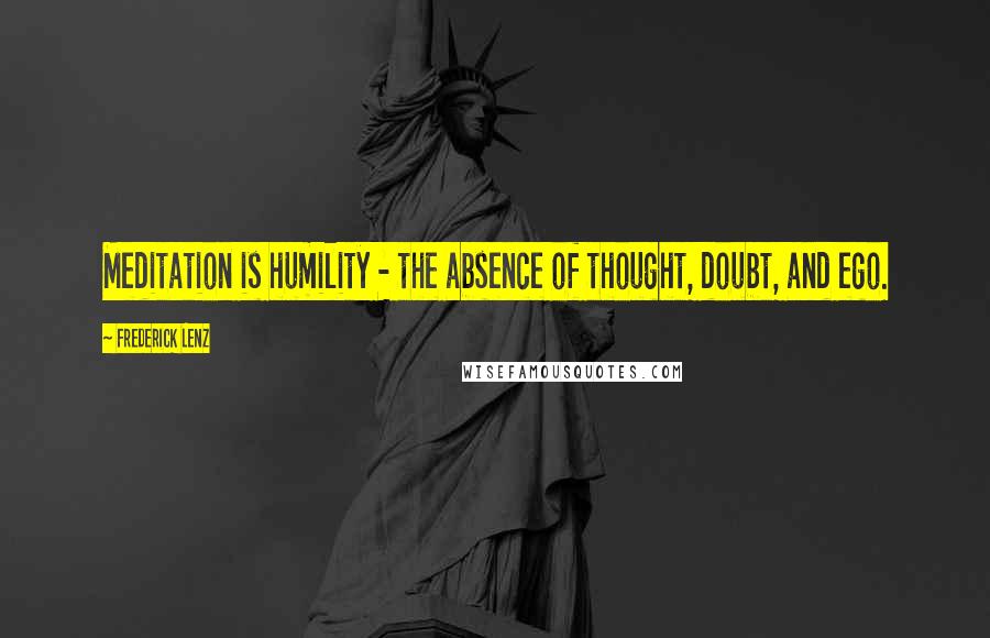 Frederick Lenz Quotes: Meditation is humility - the absence of thought, doubt, and ego.