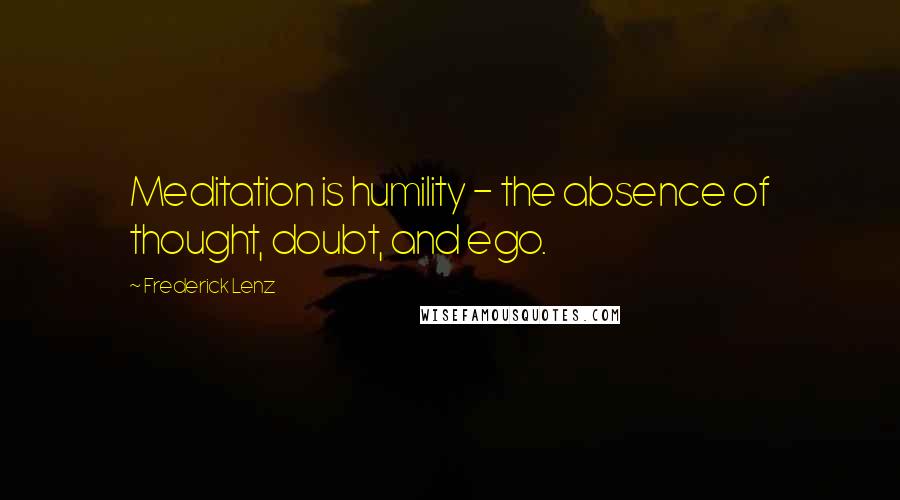Frederick Lenz Quotes: Meditation is humility - the absence of thought, doubt, and ego.