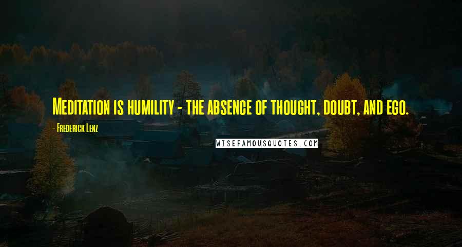 Frederick Lenz Quotes: Meditation is humility - the absence of thought, doubt, and ego.