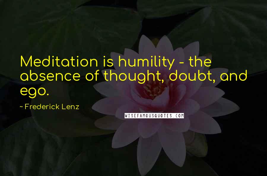 Frederick Lenz Quotes: Meditation is humility - the absence of thought, doubt, and ego.