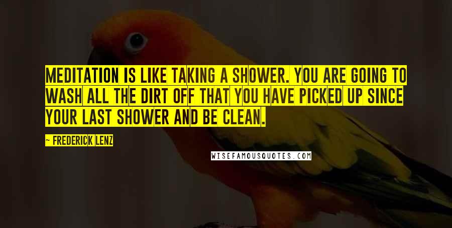 Frederick Lenz Quotes: Meditation is like taking a shower. You are going to wash all the dirt off that you have picked up since your last shower and be clean.