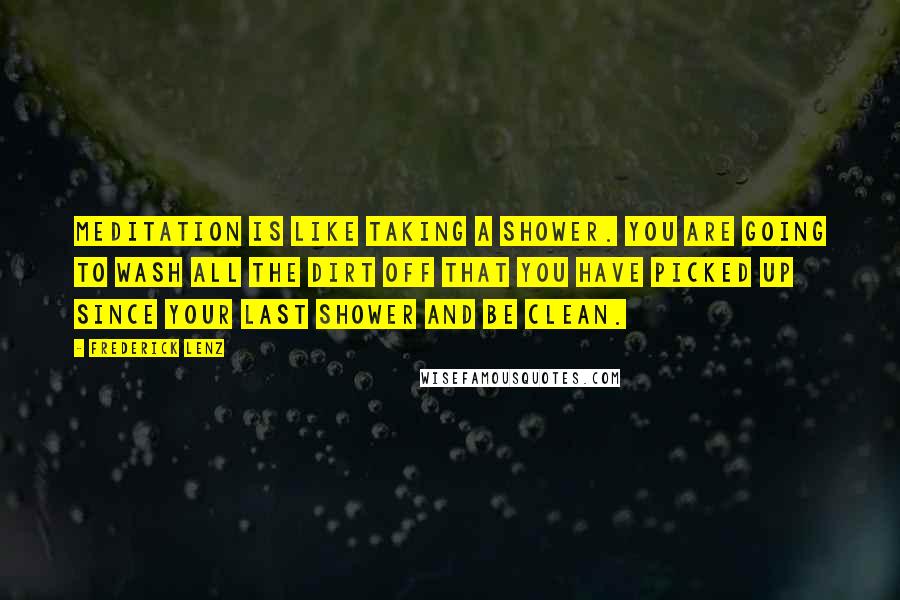 Frederick Lenz Quotes: Meditation is like taking a shower. You are going to wash all the dirt off that you have picked up since your last shower and be clean.