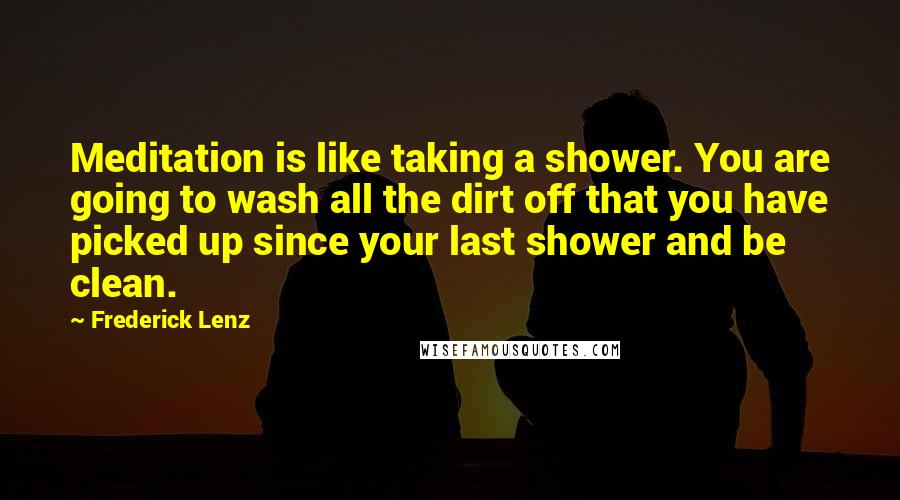 Frederick Lenz Quotes: Meditation is like taking a shower. You are going to wash all the dirt off that you have picked up since your last shower and be clean.