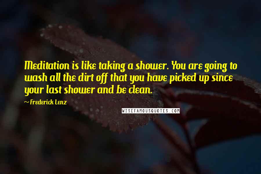 Frederick Lenz Quotes: Meditation is like taking a shower. You are going to wash all the dirt off that you have picked up since your last shower and be clean.