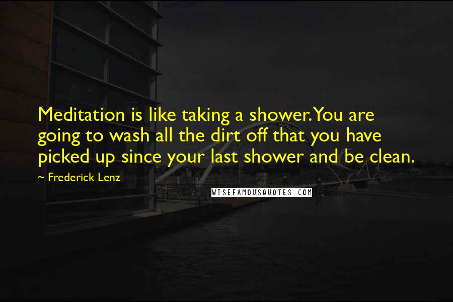 Frederick Lenz Quotes: Meditation is like taking a shower. You are going to wash all the dirt off that you have picked up since your last shower and be clean.