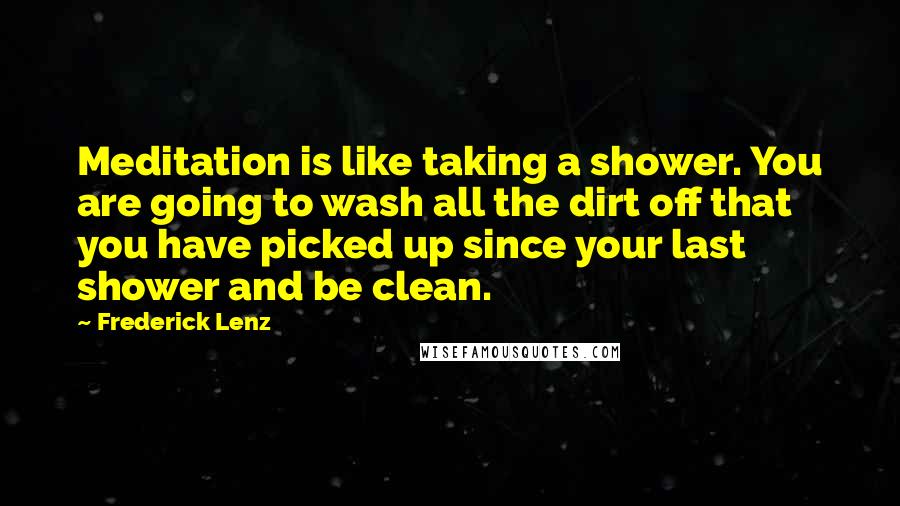 Frederick Lenz Quotes: Meditation is like taking a shower. You are going to wash all the dirt off that you have picked up since your last shower and be clean.