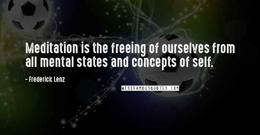 Frederick Lenz Quotes: Meditation is the freeing of ourselves from all mental states and concepts of self.