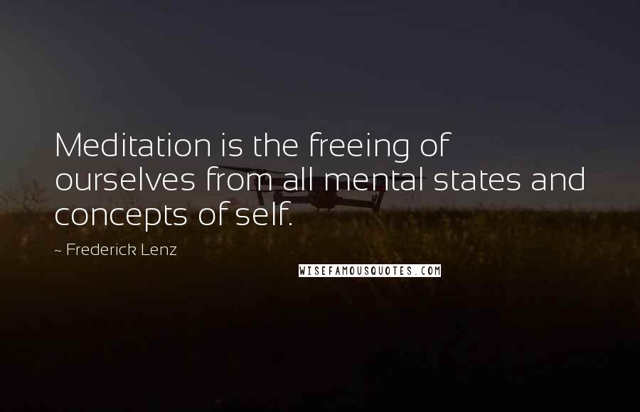 Frederick Lenz Quotes: Meditation is the freeing of ourselves from all mental states and concepts of self.