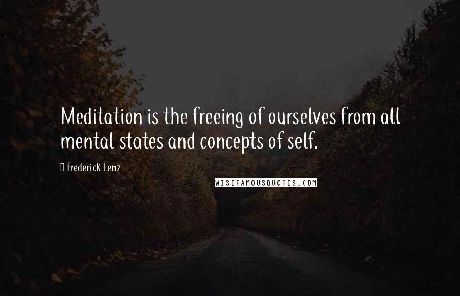 Frederick Lenz Quotes: Meditation is the freeing of ourselves from all mental states and concepts of self.