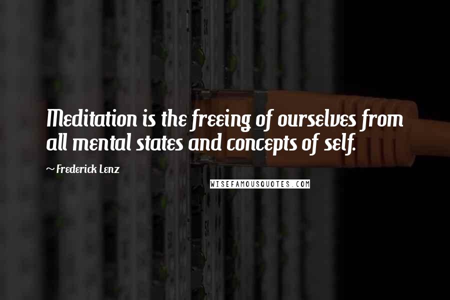 Frederick Lenz Quotes: Meditation is the freeing of ourselves from all mental states and concepts of self.