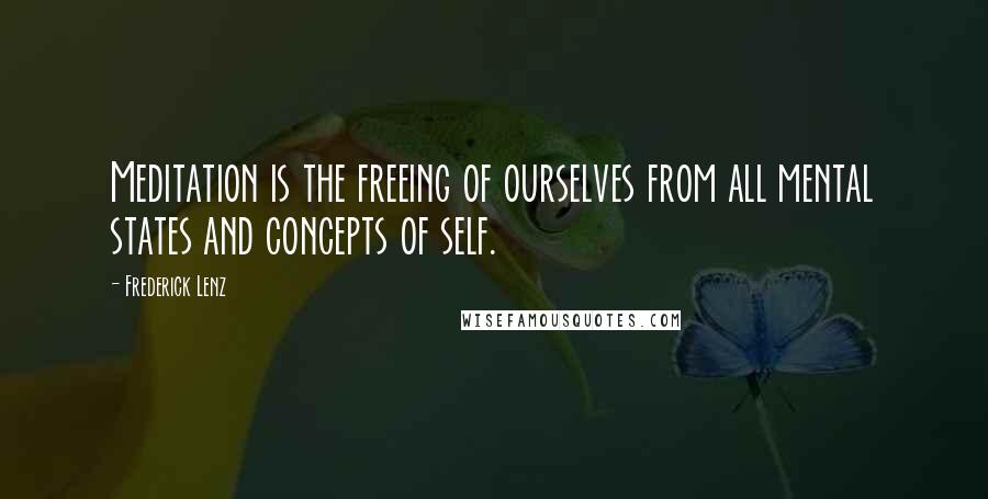 Frederick Lenz Quotes: Meditation is the freeing of ourselves from all mental states and concepts of self.