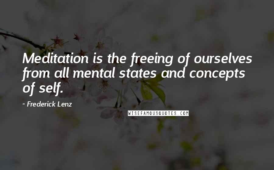 Frederick Lenz Quotes: Meditation is the freeing of ourselves from all mental states and concepts of self.