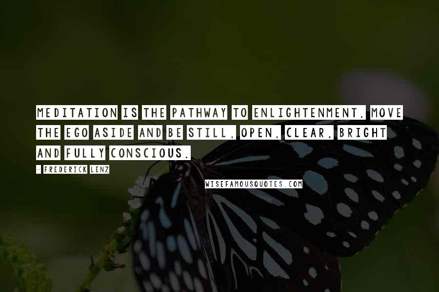 Frederick Lenz Quotes: Meditation is the pathway to enlightenment. Move the ego aside and be still, open, clear, bright and fully conscious.