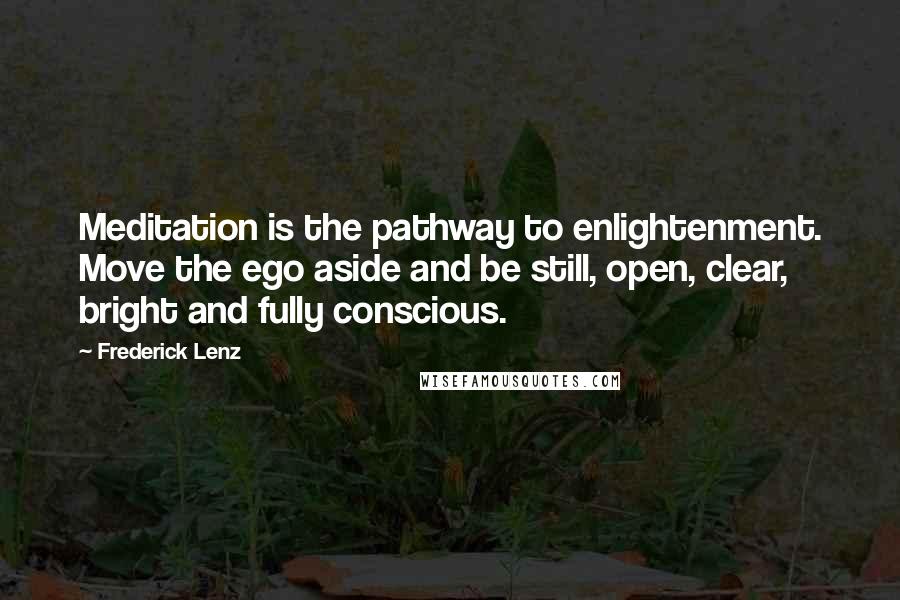 Frederick Lenz Quotes: Meditation is the pathway to enlightenment. Move the ego aside and be still, open, clear, bright and fully conscious.