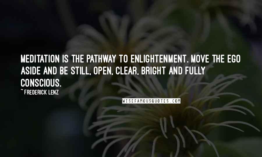 Frederick Lenz Quotes: Meditation is the pathway to enlightenment. Move the ego aside and be still, open, clear, bright and fully conscious.