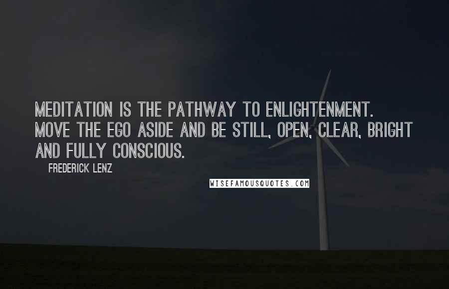 Frederick Lenz Quotes: Meditation is the pathway to enlightenment. Move the ego aside and be still, open, clear, bright and fully conscious.