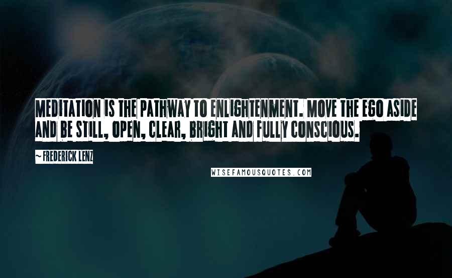 Frederick Lenz Quotes: Meditation is the pathway to enlightenment. Move the ego aside and be still, open, clear, bright and fully conscious.