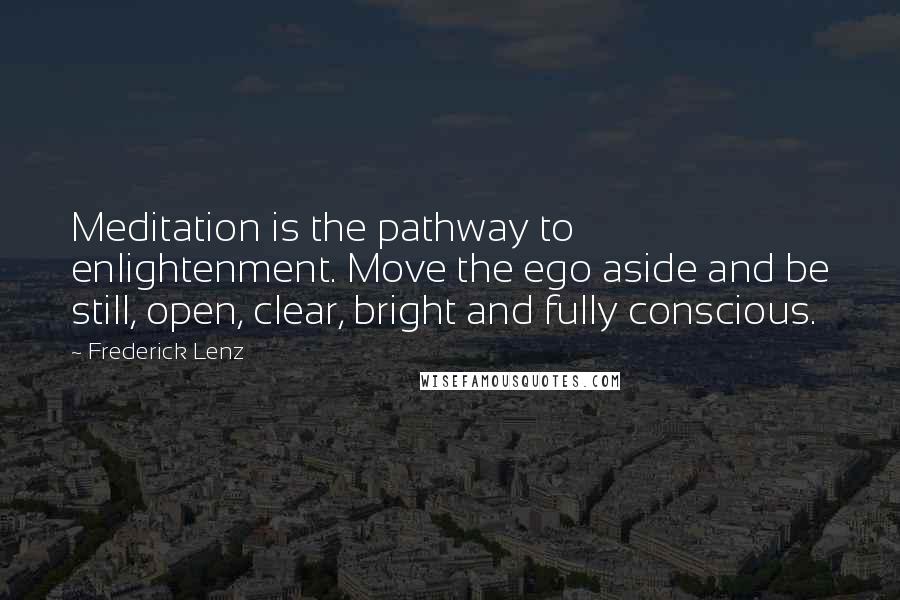 Frederick Lenz Quotes: Meditation is the pathway to enlightenment. Move the ego aside and be still, open, clear, bright and fully conscious.