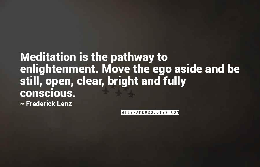 Frederick Lenz Quotes: Meditation is the pathway to enlightenment. Move the ego aside and be still, open, clear, bright and fully conscious.