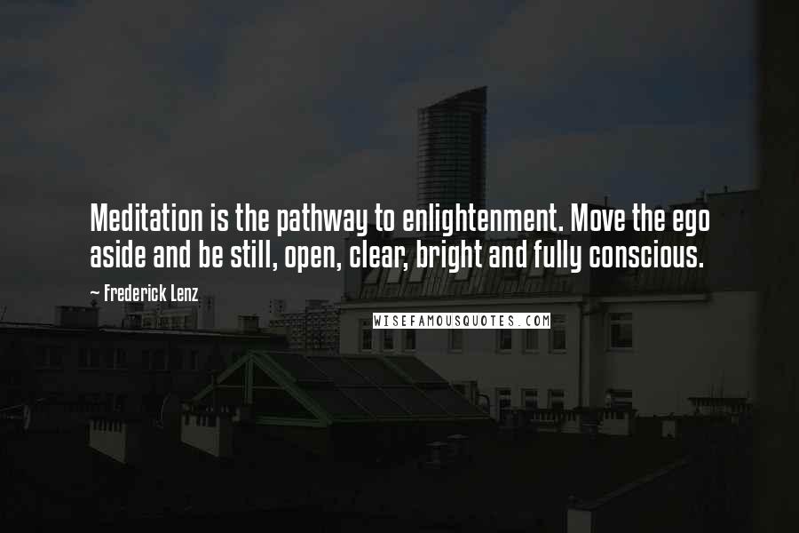 Frederick Lenz Quotes: Meditation is the pathway to enlightenment. Move the ego aside and be still, open, clear, bright and fully conscious.