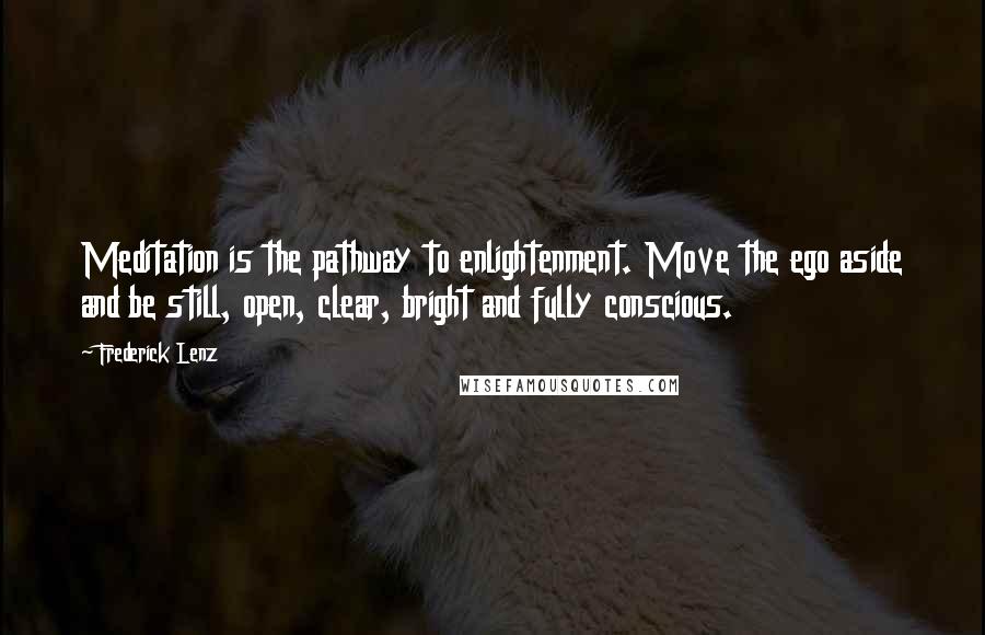 Frederick Lenz Quotes: Meditation is the pathway to enlightenment. Move the ego aside and be still, open, clear, bright and fully conscious.