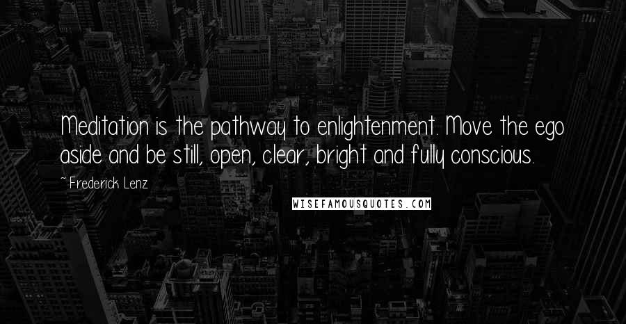 Frederick Lenz Quotes: Meditation is the pathway to enlightenment. Move the ego aside and be still, open, clear, bright and fully conscious.