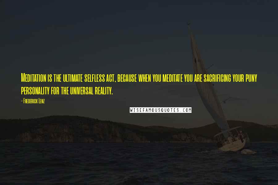 Frederick Lenz Quotes: Meditation is the ultimate selfless act, because when you meditate you are sacrificing your puny personality for the universal reality.