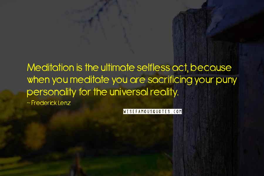 Frederick Lenz Quotes: Meditation is the ultimate selfless act, because when you meditate you are sacrificing your puny personality for the universal reality.