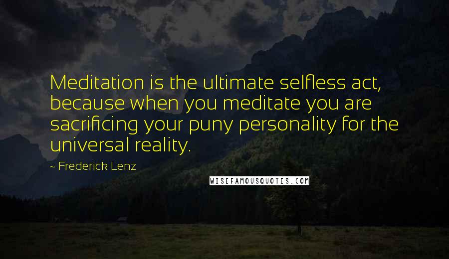 Frederick Lenz Quotes: Meditation is the ultimate selfless act, because when you meditate you are sacrificing your puny personality for the universal reality.