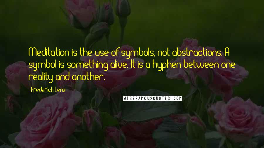 Frederick Lenz Quotes: Meditation is the use of symbols, not abstractions. A symbol is something alive. It is a hyphen between one reality and another.