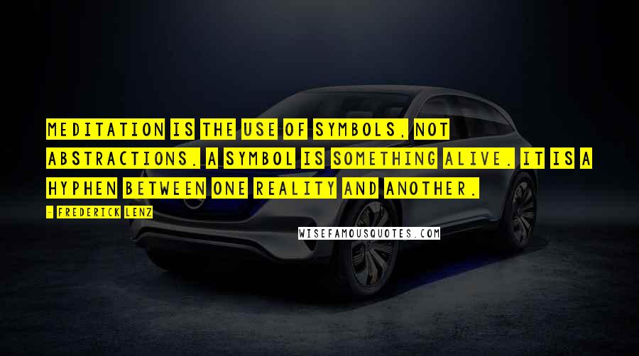 Frederick Lenz Quotes: Meditation is the use of symbols, not abstractions. A symbol is something alive. It is a hyphen between one reality and another.
