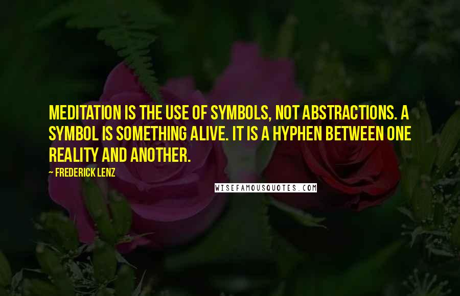 Frederick Lenz Quotes: Meditation is the use of symbols, not abstractions. A symbol is something alive. It is a hyphen between one reality and another.