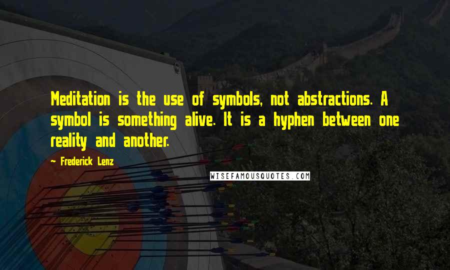 Frederick Lenz Quotes: Meditation is the use of symbols, not abstractions. A symbol is something alive. It is a hyphen between one reality and another.