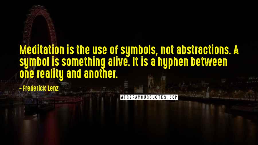 Frederick Lenz Quotes: Meditation is the use of symbols, not abstractions. A symbol is something alive. It is a hyphen between one reality and another.